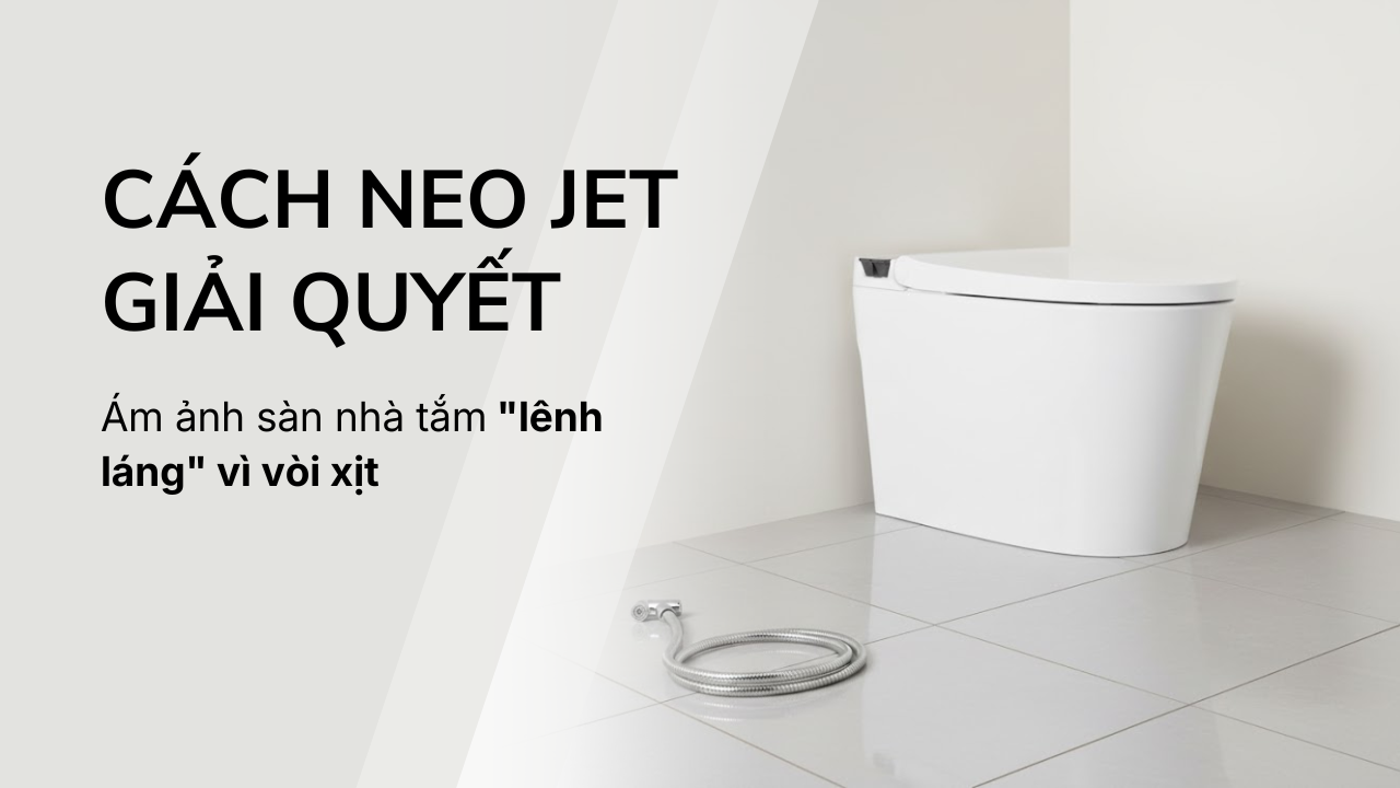 Ám ảnh sàn nhà tắm "lênh láng" vì vòi xịt - Bồn cầu NEO JET giải quyết ra sao?